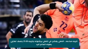 نتيجة صادمة.. الأهلي يفشل في تخطي برشلونة بنتيجة 26-21 بنصف نهائي بطولة العالم لليد